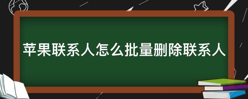 苹果联系人怎么批量删除联系人 苹果手机里的联系人怎么批量删除联系人