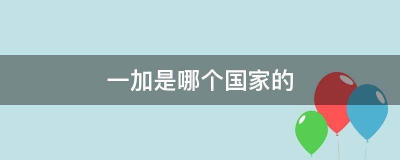 一加是哪个国家的 一加是哪个国家的手机