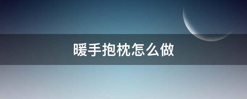 暖手抱枕怎么做（暖手宝抱枕）