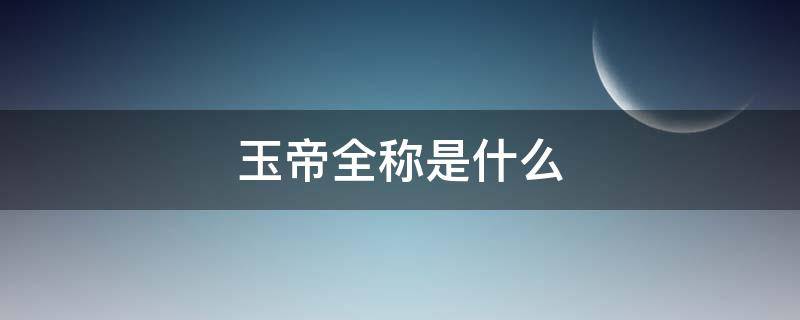 玉帝全称是什么（玉帝是什么）