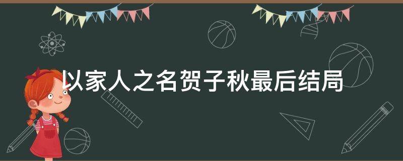 以家人之名贺子秋最后结局（以家人之名贺子秋被抛弃）