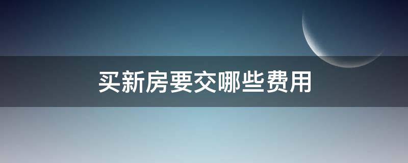 买新房要交哪些费用 2022年买新房要交哪些费用