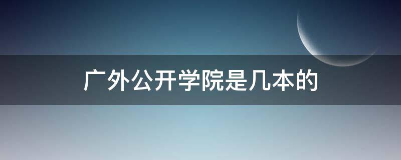 广外公开学院是几本的 广外几个学院