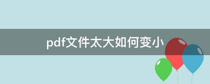 pdf文件太大如何变小 电脑pdf文件太大如何变小