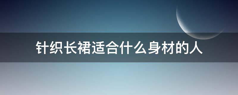 针织长裙适合什么身材的人（针织长裙对身材的要求很高）