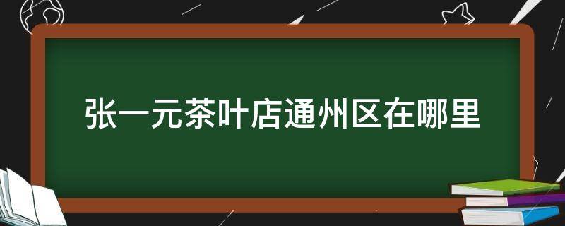 张一元茶叶店通州区在哪里（张一元茶叶店北京地址分布）