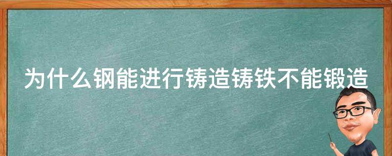 为什么钢能进行铸造铸铁不能锻造（钢能进行锻造,而铸铁不能锻造）