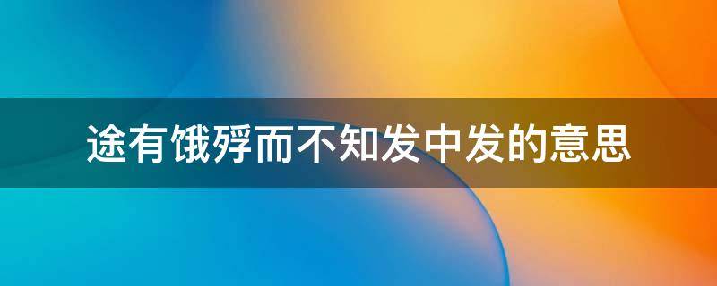 途有饿殍而不知发中发的意思（路有饿殍而不知发中的发指的是）