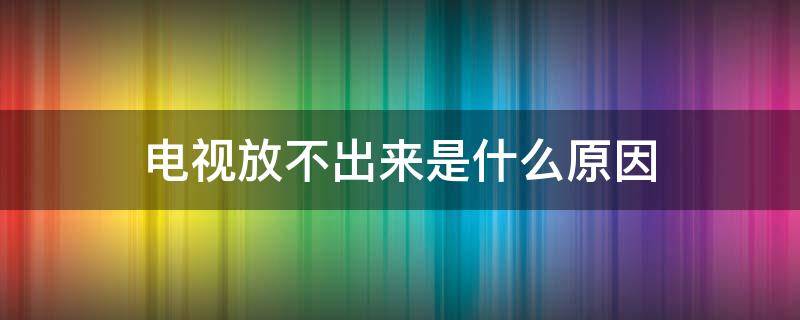 电视放不出来是什么原因 电信电视放不出来是什么原因