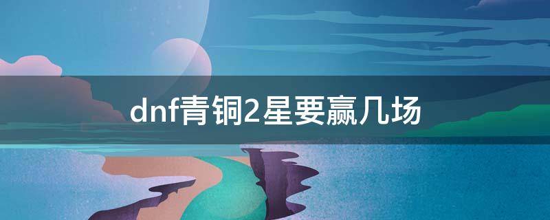 dnf青铜2星要赢几场（dnf决斗青铜2星要多久）