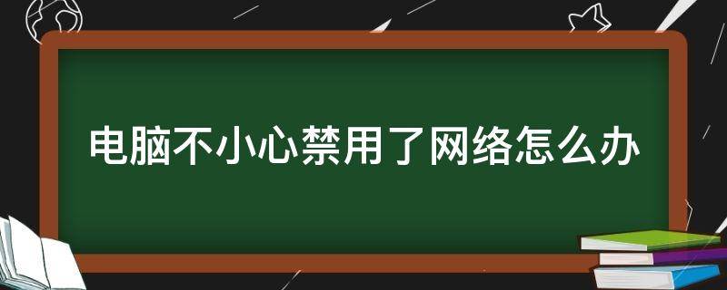 电脑不小心禁用了网络怎么办（电脑上不小心点到了网络禁用怎么办）