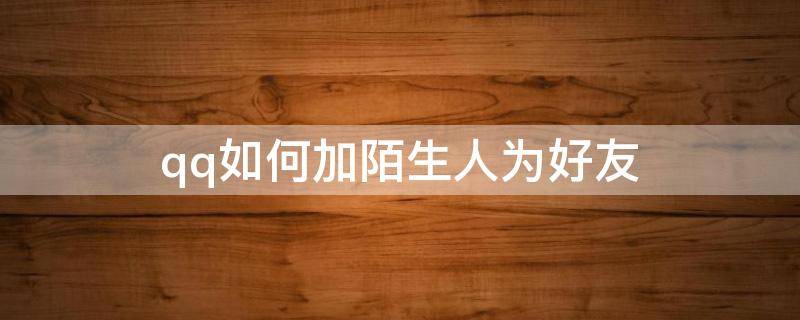 qq如何加陌生人为好友（QQ怎么加陌生人为好友）