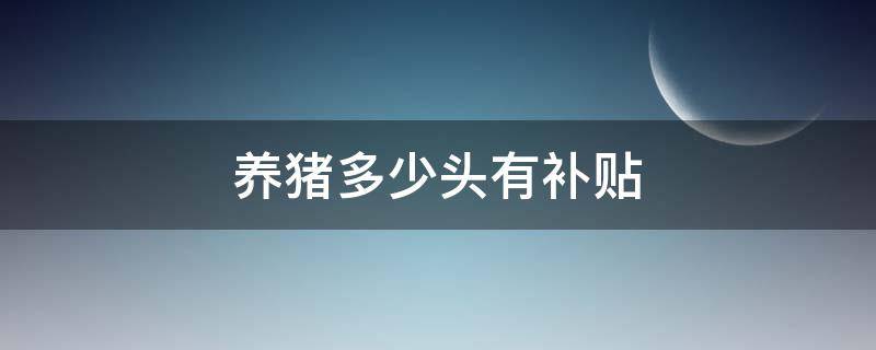 养猪多少头有补贴（养多少头猪有政府补贴）