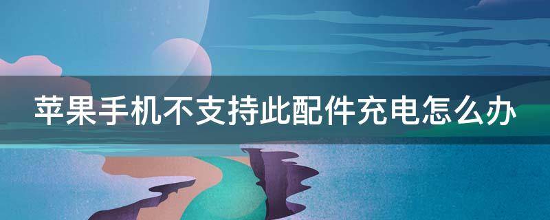 苹果手机不支持此配件充电怎么办 苹果手机不支持此配件充电怎么办呀