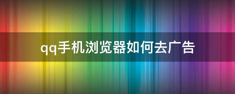 qq手机浏览器如何去广告 Qq浏览器去广告