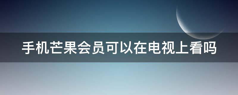 手机芒果会员可以在电视上看吗 手机芒果会员可以在电视上看吗安全吗