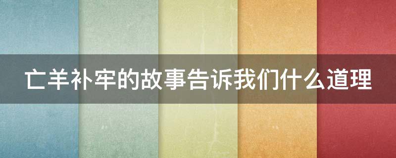 亡羊补牢的故事告诉我们什么道理（亡羊补牢的故事告诉我们什么道理简短）