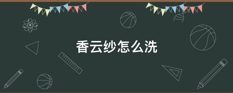 香云纱怎么洗 香云纱怎么洗不褪色