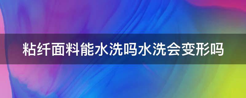 粘纤面料能水洗吗水洗会变形吗 粘纤面料能水洗吗水洗会变形吗怎么办