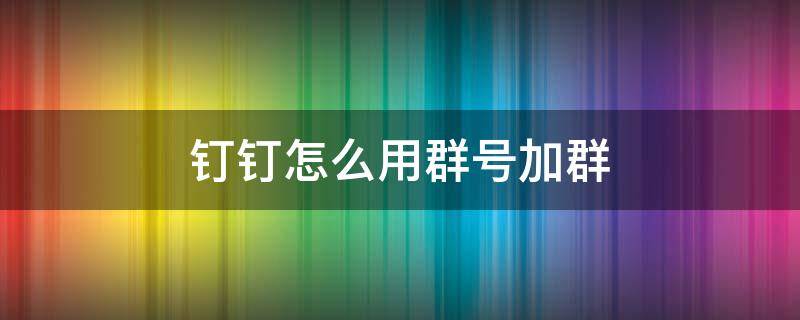 钉钉怎么用群号加群 钉钉怎么用群号加群入群聊