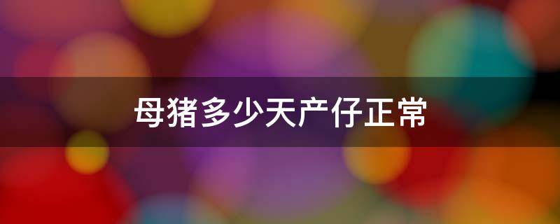 母猪多少天产仔正常 母猪产仔多少天都算正常