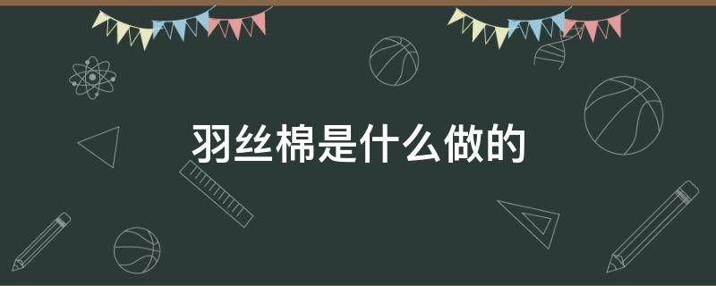 羽丝棉是什么做的 羽丝棉是棉花做的吗