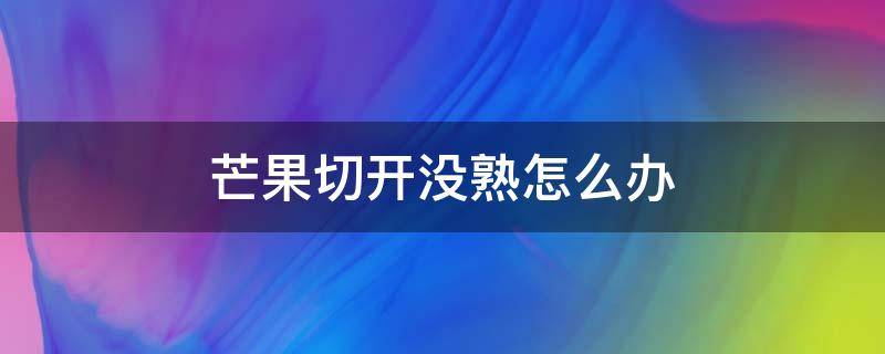 芒果切开没熟怎么办 芒果没熟就切开了怎么办