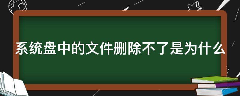 系统盘中的文件删除不了是为什么（系统文件删不掉）