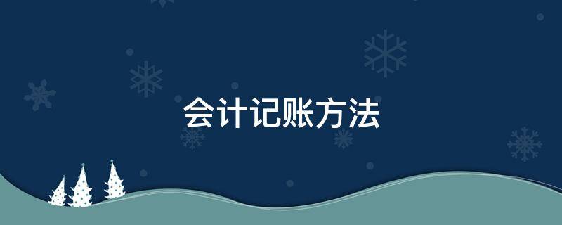 会计记账方法 会计核算方法有哪些?