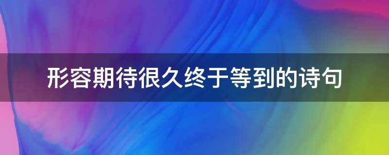 形容期待很久终于等到的诗句 形容等了很久终于等到的诗句