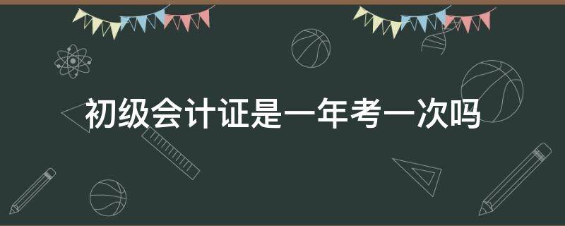 初级会计证是一年考一次吗（初级会计证考试是一年一次吗）