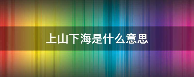 上山下海是什么意思 上山下海是什么意思?