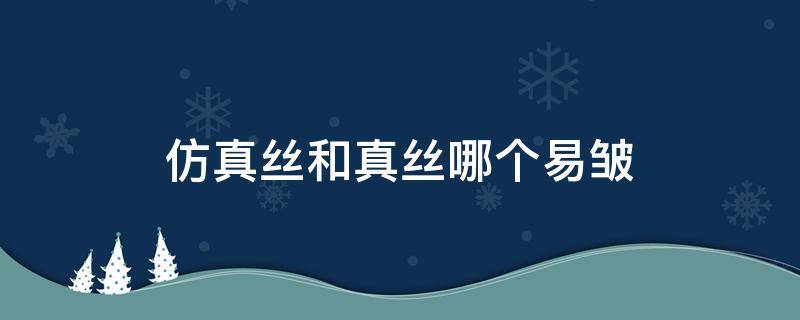 仿真丝和真丝哪个易皱 真丝容易皱还是仿真丝容易皱