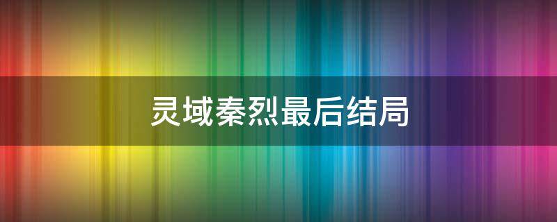 灵域秦烈最后结局（灵域最后秦烈最后和谁在一起了）