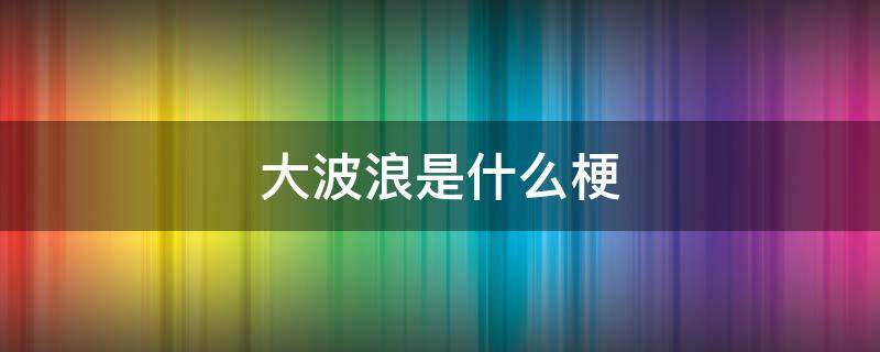 大波浪是什么梗 大波浪两个要求什么梗