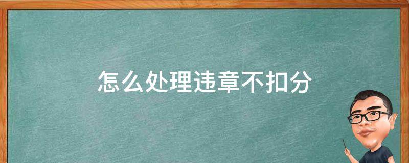 怎么处理违章不扣分 怎么处理违章不扣分罚款