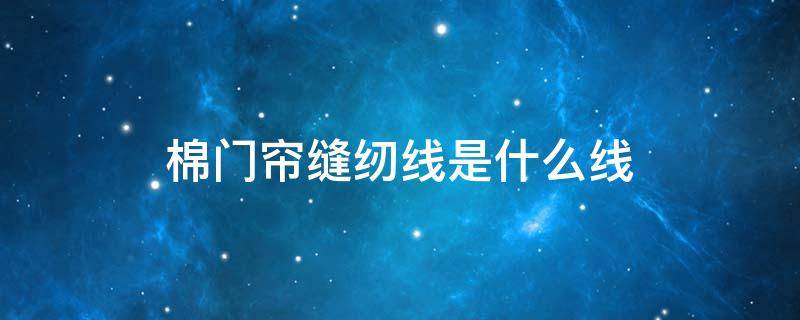 棉门帘缝纫线是什么线 缝制窗帘用什么线