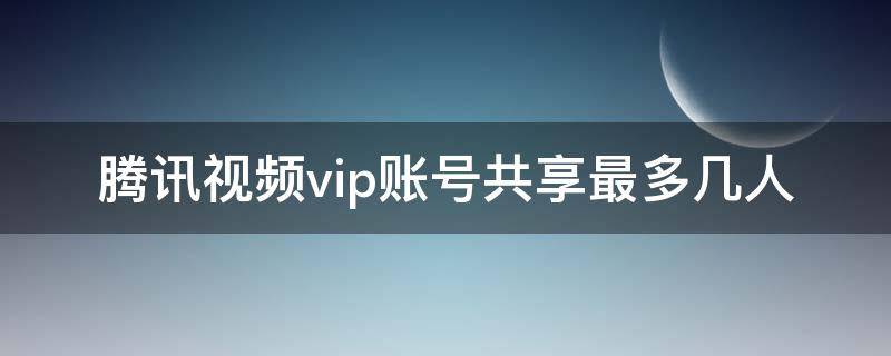 腾讯视频vip账号共享最多几人（腾讯视频vip账号共享最多几人手机）