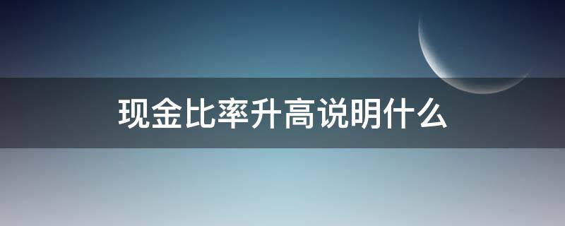 现金比率升高说明什么 现金比率上升说明什么问题