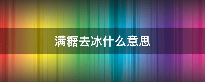 满糖去冰什么意思 全糖去冰是什么意思