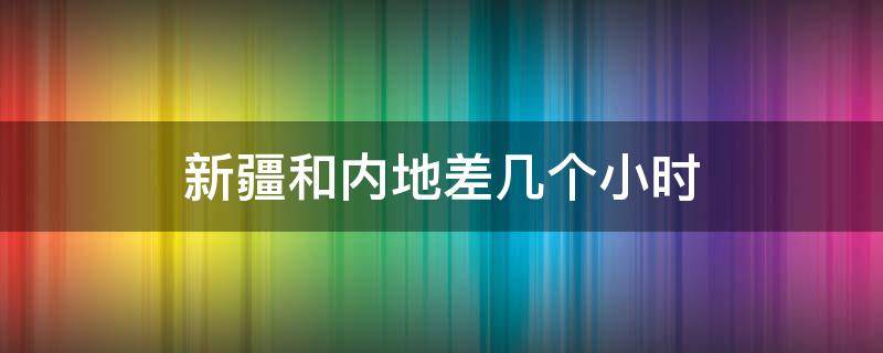 新疆和内地差几个小时 新疆和内陆差几个小时