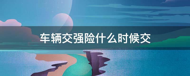 车辆交强险什么时候交 车辆交强险什么时候交在那交提前多长时间交