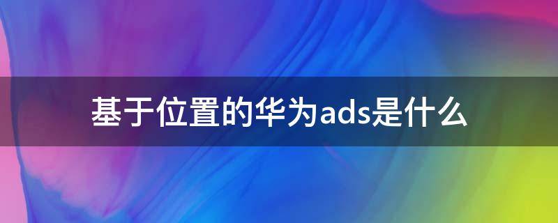 基于位置的华为ads是什么 基于定位的华为ads