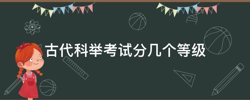 古代科举考试分几个等级 古代科举考试最高等级