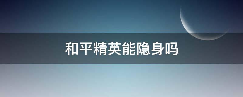 和平精英能隐身吗 和平精英可以隐身?