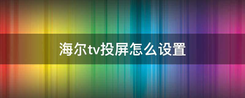 海尔tv投屏怎么设置（投屏海尔电视怎么设置）