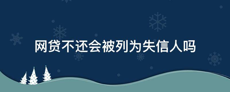 网贷不还会被列为失信人吗（网贷不还会被列为失信被执行人）