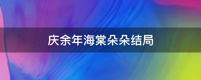 庆余年海棠朵朵结局（庆余年海棠朵朵结局是什么扮演者）