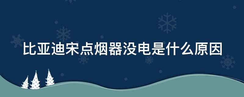 比亚迪宋点烟器没电是什么原因（比亚迪宋的点烟器没有电）