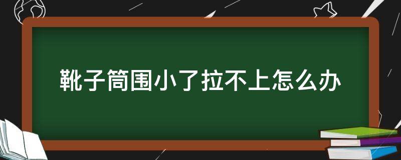 靴子筒围小了拉不上怎么办 靴筒太小怎么办